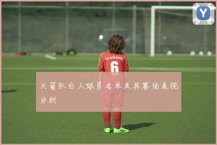 火箭队白人球员名单及其赛场表现分析