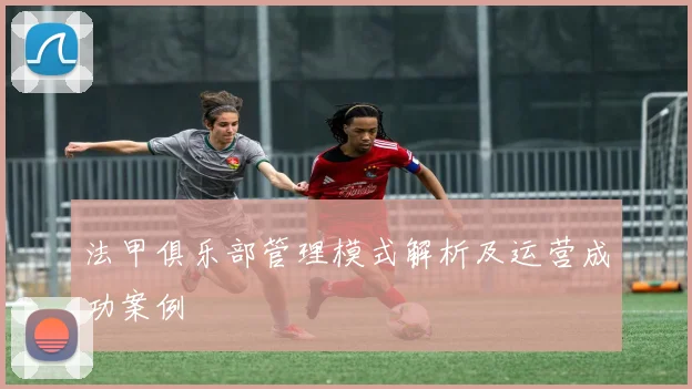法甲俱乐部管理模式解析及运营成功案例