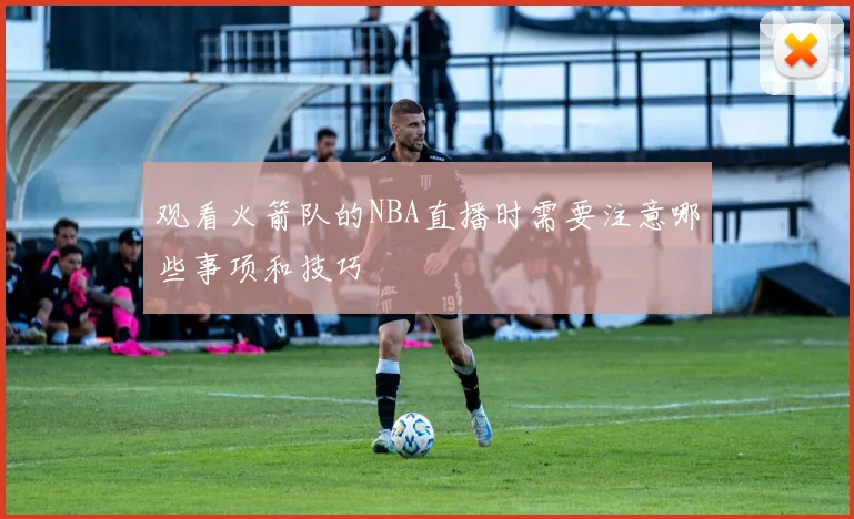 观看火箭队的NBA直播时需要注意哪些事项和技巧