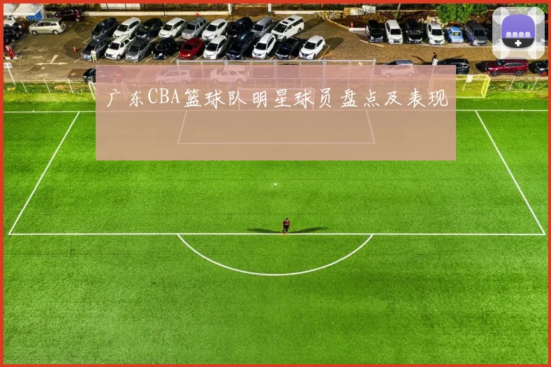 广东CBA篮球队明星球员盘点及表现