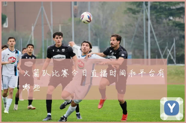 火箭队比赛今日直播时间和平台有哪些