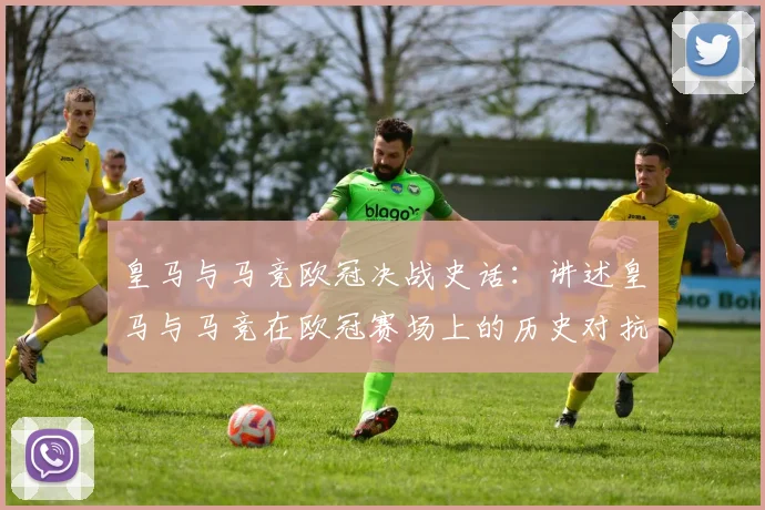 皇马与马竞欧冠决战史话：讲述皇马与马竞在欧冠赛场上的历史对抗