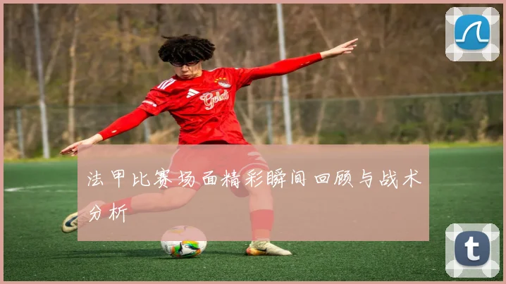 法甲比赛场面精彩瞬间回顾与战术分析