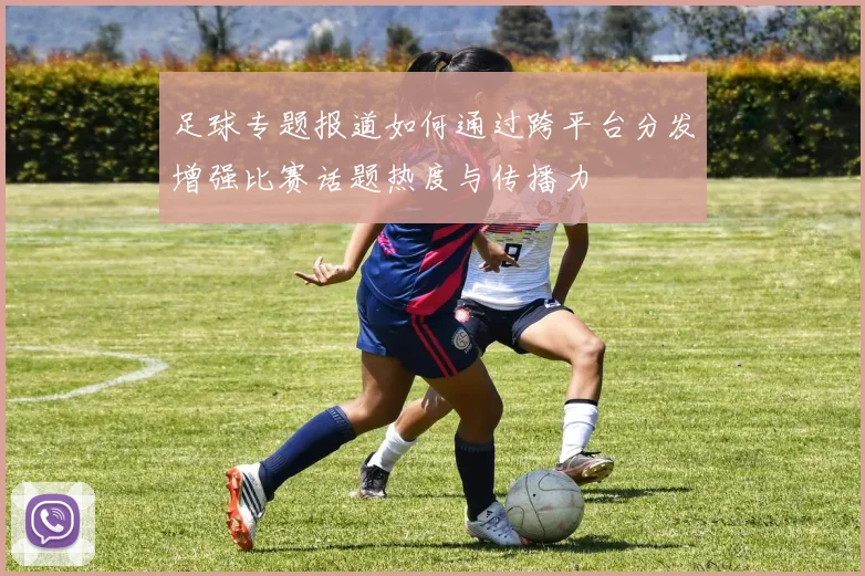 足球专题报道如何通过跨平台分发增强比赛话题热度与传播力