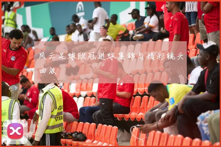 风云足球欧冠进球集锦与精彩镜头回放