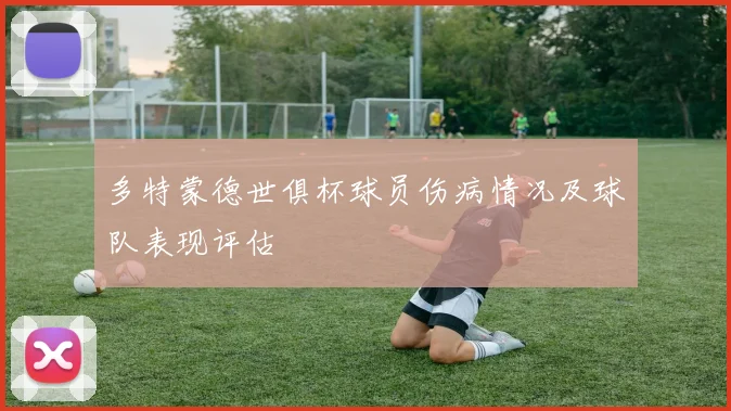 多特蒙德世俱杯球员伤病情况及球队表现评估