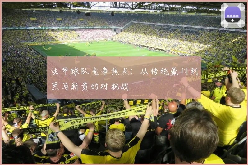 法甲球队竞争焦点：从传统豪门到黑马新贵的对抗战