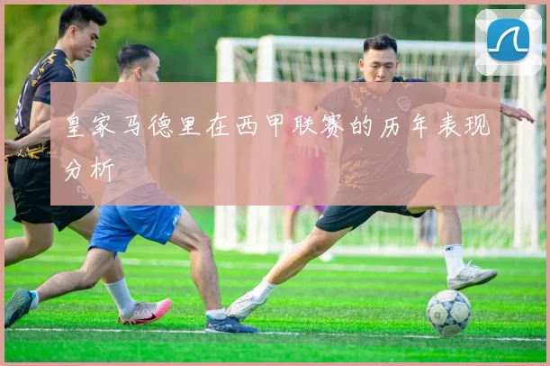 皇家马德里在西甲联赛的历年表现分析