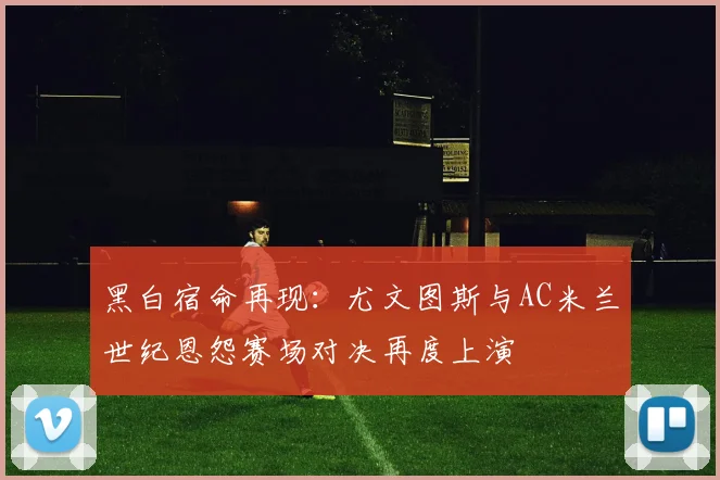 黑白宿命再现：尤文图斯与AC米兰世纪恩怨赛场对决再度上演