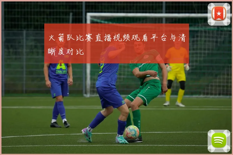 火箭队比赛直播视频观看平台与清晰度对比