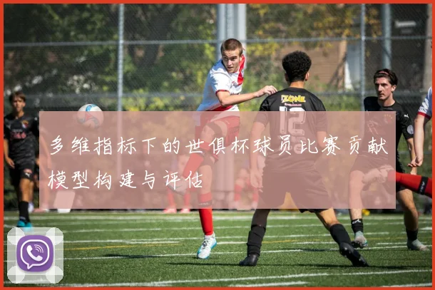 多维指标下的世俱杯球员比赛贡献模型构建与评估